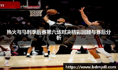 热火与马刺季后赛第六场对决精彩回顾与赛后分析