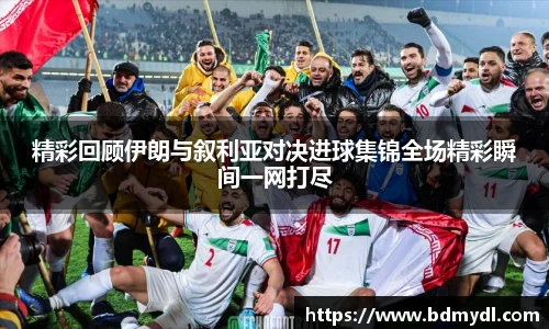 精彩回顾伊朗与叙利亚对决进球集锦全场精彩瞬间一网打尽