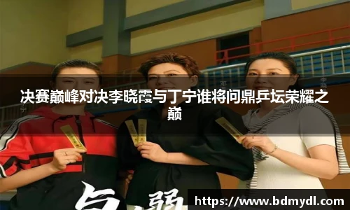 决赛巅峰对决李晓霞与丁宁谁将问鼎乒坛荣耀之巅