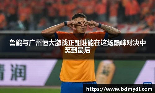 鲁能与广州恒大激战正酣谁能在这场巅峰对决中笑到最后