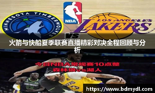 火箭与快船夏季联赛直播精彩对决全程回顾与分析