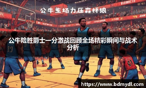 公牛险胜爵士一分激战回顾全场精彩瞬间与战术分析